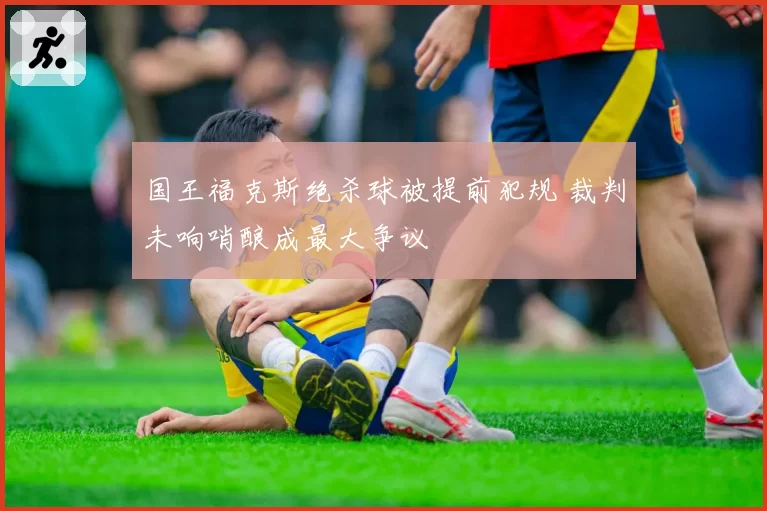 国王福克斯绝杀球被提前犯规 裁判未响哨酿成最大争议