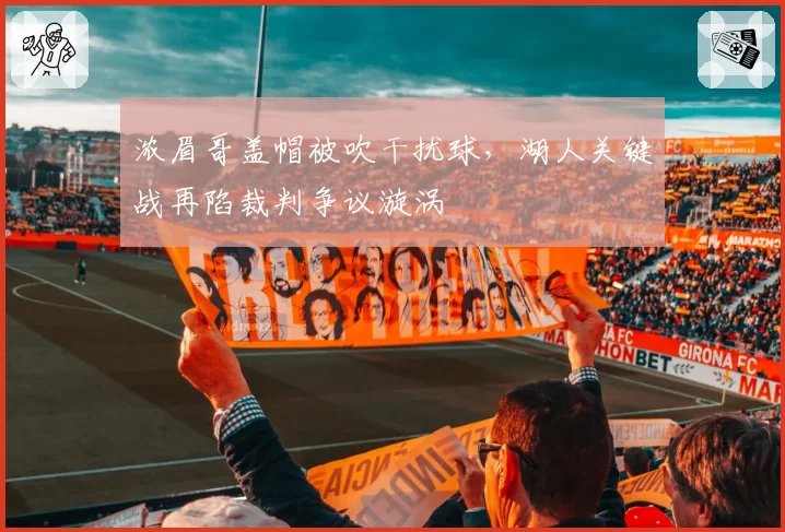 浓眉哥盖帽被吹干扰球，湖人关键战再陷裁判争议漩涡