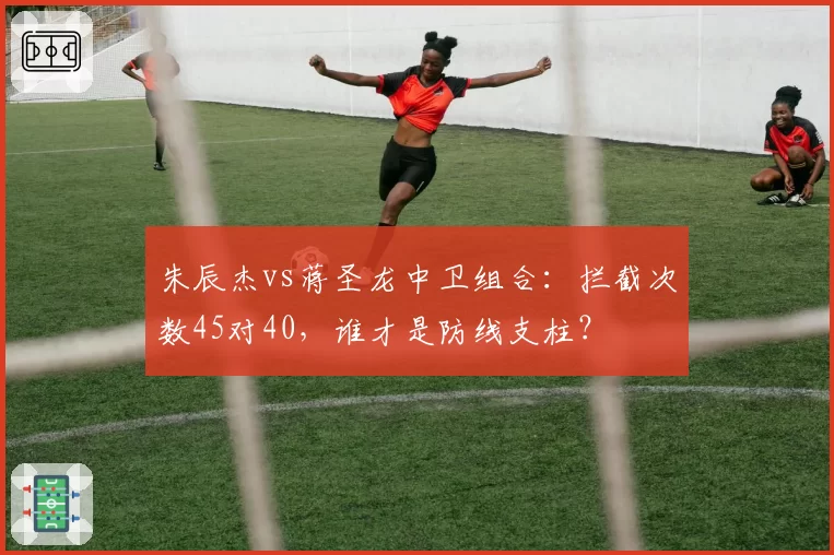 朱辰杰vs蒋圣龙中卫组合:拦截次数45对40,谁才是防线支柱?