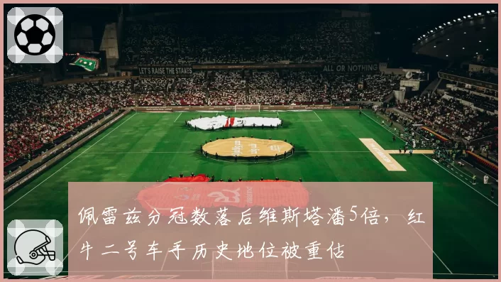 佩雷兹分冠数落后维斯塔潘5倍，红牛二号车手历史地位被重估