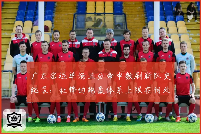 广东宏远单场三分命中数刷新队史纪录，杜锋的跑轰体系上限在何处？